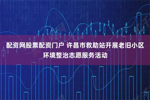 配资网股票配资门户 许昌市救助站开展老旧小区环境整治志愿服务活动