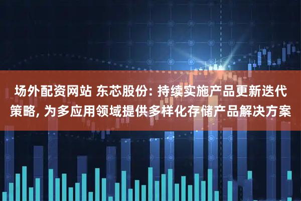 场外配资网站 东芯股份: 持续实施产品更新迭代策略, 为多应用领域提供多样化存储产品解决方案