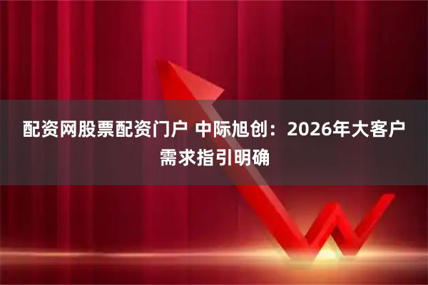 配资网股票配资门户 中际旭创：2026年大客户需求指引明确
