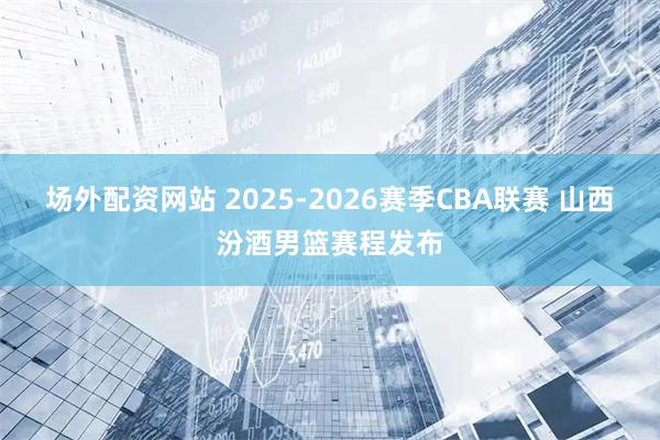 场外配资网站 2025-2026赛季CBA联赛 山西汾酒男篮赛程发布