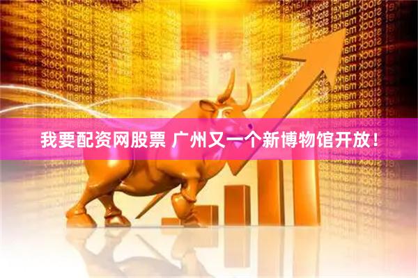 我要配资网股票 广州又一个新博物馆开放！
