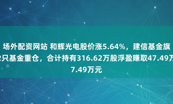 场外配资网站 和辉光电股价涨5.64%，建信基金旗下2只基金重仓，合计持有316.62万股浮盈赚取47.49万元