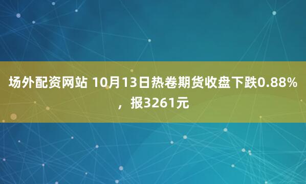 场外配资网站 10月13日热卷期货收盘下跌0.88%，报3261元