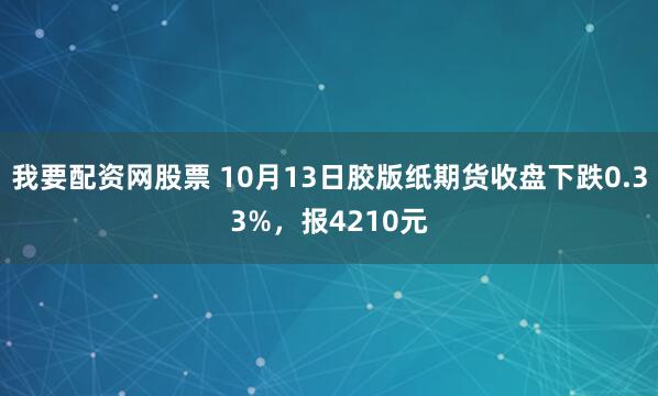 我要配资网股票 10月13日胶版纸期货收盘下跌0.33%，报4210元