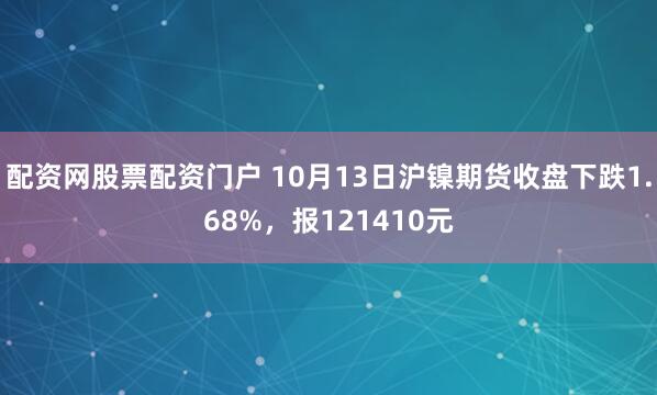 配资网股票配资门户 10月13日沪镍期货收盘下跌1.68%，报121410元