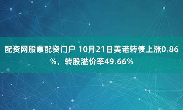 配资网股票配资门户 10月21日美诺转债上涨0.86%，转股溢价率49.66%