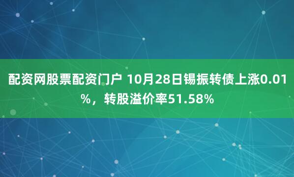 配资网股票配资门户 10月28日锡振转债上涨0.01%，转股溢价率51.58%