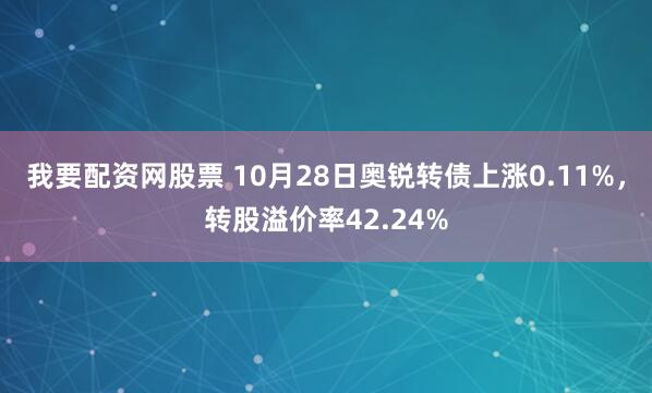 我要配资网股票 10月28日奥锐转债上涨0.11%，转股溢价率42.24%