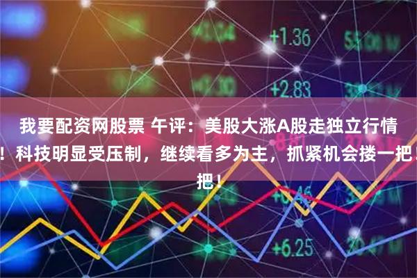 我要配资网股票 午评：美股大涨A股走独立行情！科技明显受压制，继续看多为主，抓紧机会搂一把！
