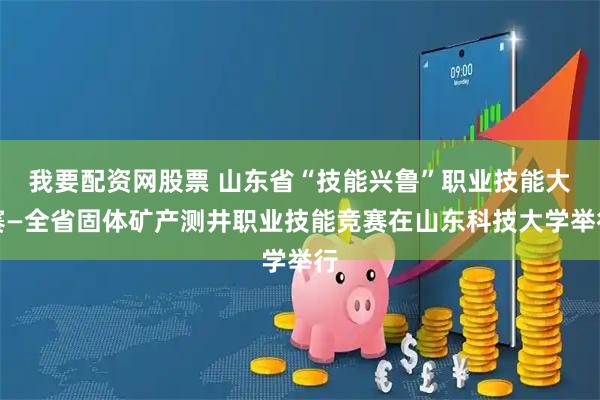我要配资网股票 山东省“技能兴鲁”职业技能大赛—全省固体矿产测井职业技能竞赛在山东科技大学举行
