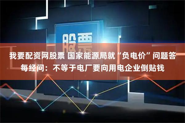 我要配资网股票 国家能源局就“负电价”问题答每经问：不等于电厂要向用电企业倒贴钱
