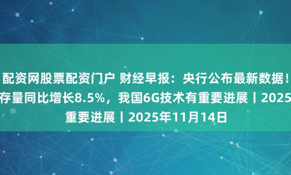 配资网股票配资门户 财经早报：央行公布最新数据！10月末社融存量同比增长8.5%，我国6G技术有重要进展丨2025年11月14日