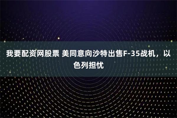 我要配资网股票 美同意向沙特出售F-35战机，以色列担忧