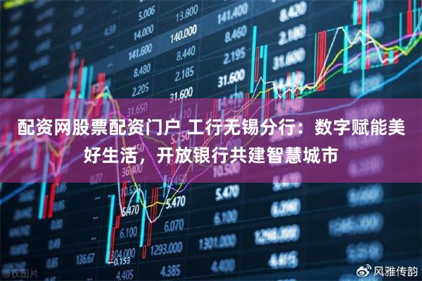 配资网股票配资门户 工行无锡分行：数字赋能美好生活，开放银行共建智慧城市