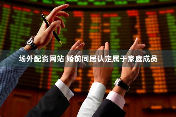 场外配资网站 婚前同居认定属于家庭成员