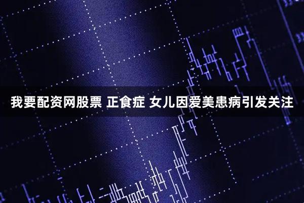 我要配资网股票 正食症 女儿因爱美患病引发关注