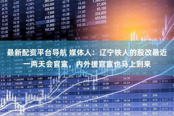 最新配资平台导航 媒体人：辽宁铁人的股改最近一两天会官宣，内外援官宣也马上到来
