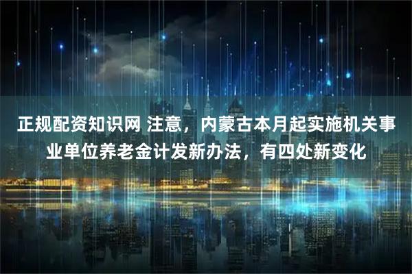 正规配资知识网 注意,内蒙古本月起实施机关事业单位养老金计发新办法,有四处新变化