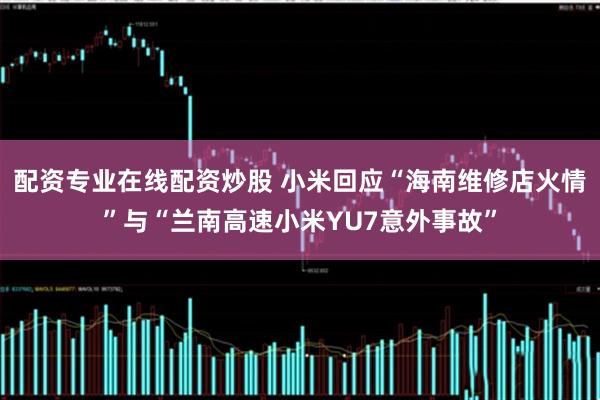 配资专业在线配资炒股 小米回应“海南维修店火情”与“兰南高速小米YU7意外事故”