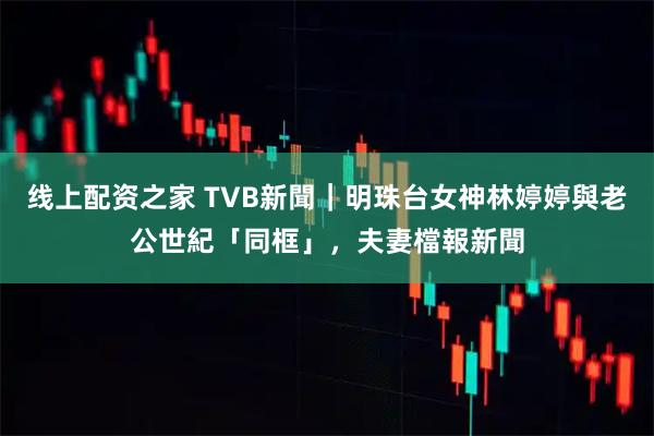 线上配资之家 TVB新聞｜明珠台女神林婷婷與老公世紀「同框」，夫妻檔報新聞