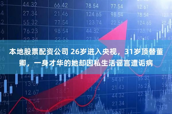 本地股票配资公司 26岁进入央视，31岁顶替董卿，一身才华的她却因私生活谣言遭诟病