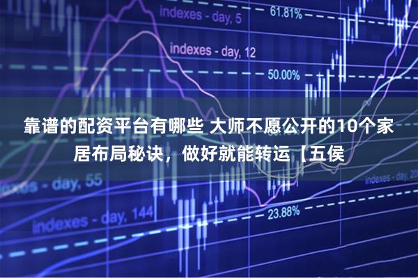 靠谱的配资平台有哪些 大师不愿公开的10个家居布局秘诀，做好就能转运【五侯