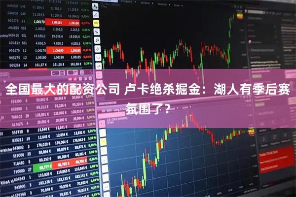 全国最大的配资公司 卢卡绝杀掘金：湖人有季后赛氛围了？