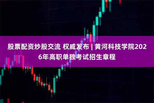 股票配资炒股交流 权威发布 | 黄河科技学院2026年高职单独考试招生章程