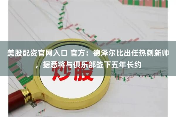 美股配资官网入口 官方：德泽尔比出任热刺新帅，据悉将与俱乐部签下五年长约
