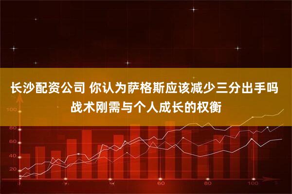 长沙配资公司 你认为萨格斯应该减少三分出手吗 战术刚需与个人成长的权衡