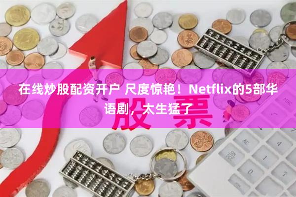 在线炒股配资开户 尺度惊艳！Netflix的5部华语剧，太生猛了