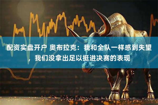 配资实盘开户 奥布拉克：我和全队一样感到失望，我们没拿出足以挺进决赛的表现