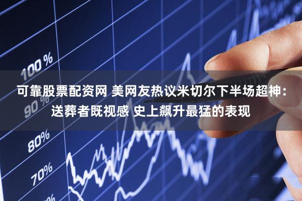 可靠股票配资网 美网友热议米切尔下半场超神：送葬者既视感 史上飙升最猛的表现