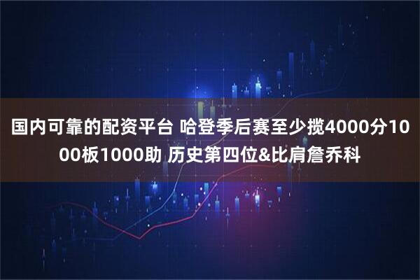 国内可靠的配资平台 哈登季后赛至少揽4000分1000板1000助 历史第四位&比肩詹乔科