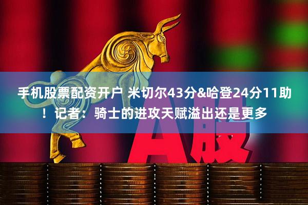 手机股票配资开户 米切尔43分&哈登24分11助！记者：骑士的进攻天赋溢出还是更多