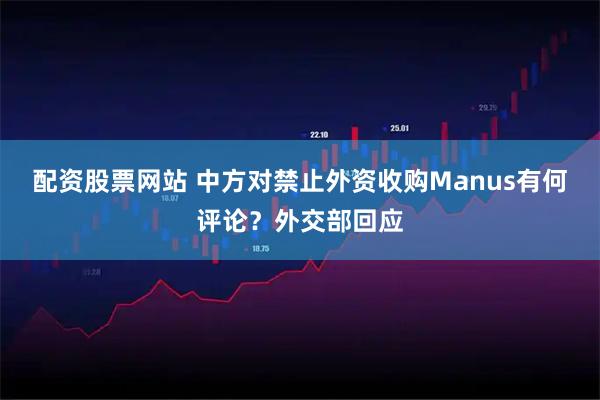 配资股票网站 中方对禁止外资收购Manus有何评论？外交部回应