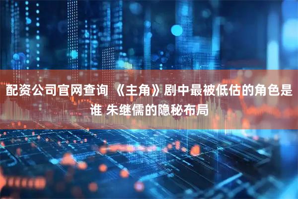 配资公司官网查询 《主角》剧中最被低估的角色是谁 朱继儒的隐秘布局