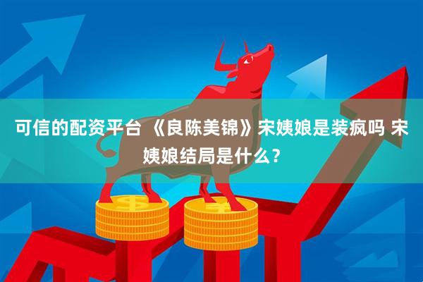 可信的配资平台 《良陈美锦》宋姨娘是装疯吗 宋姨娘结局是什么？