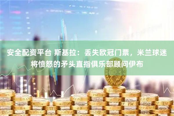 安全配资平台 斯基拉：丢失欧冠门票，米兰球迷将愤怒的矛头直指俱乐部顾问伊布