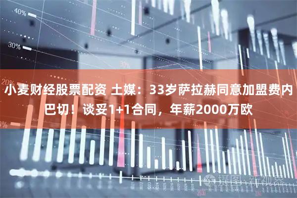 小麦财经股票配资 土媒：33岁萨拉赫同意加盟费内巴切！谈妥1+1合同，年薪2000万欧
