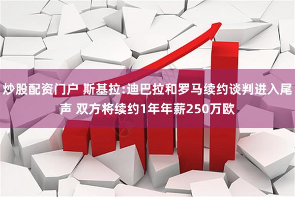 炒股配资门户 斯基拉:迪巴拉和罗马续约谈判进入尾声 双方将续约1年年薪250万欧