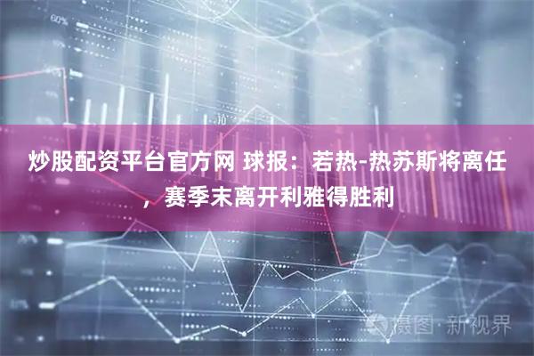 炒股配资平台官方网 球报：若热-热苏斯将离任，赛季末离开利雅得胜利