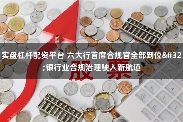 实盘杠杆配资平台 六大行首席合规官全部到位 银行业合规治理驶入新航道