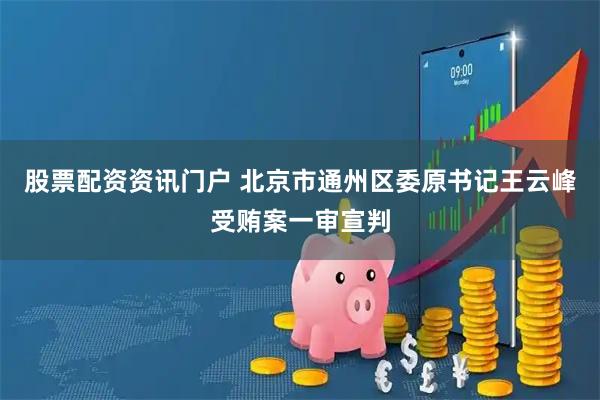 股票配资资讯门户 北京市通州区委原书记王云峰受贿案一审宣判