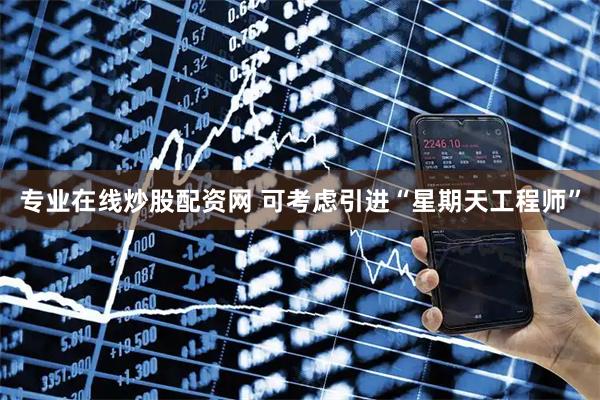 专业在线炒股配资网 可考虑引进“星期天工程师”