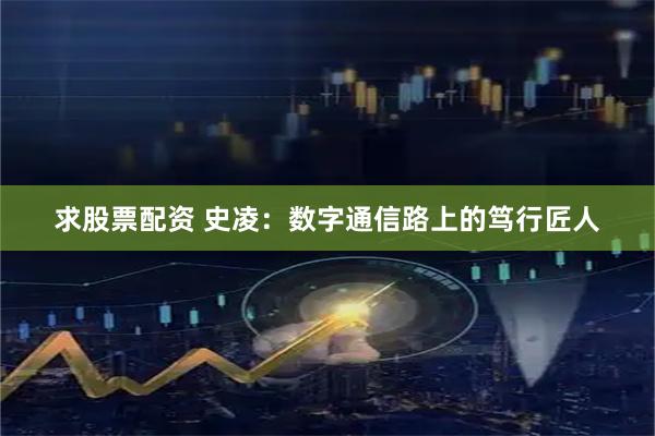 求股票配资 史凌：数字通信路上的笃行匠人