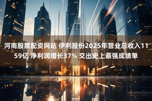 河南股票配资网站 伊利股份2025年营业总收入1159亿 净利润增长37% 交出史上最强成绩单