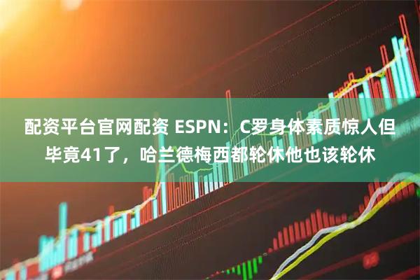 配资平台官网配资 ESPN：C罗身体素质惊人但毕竟41了，哈兰德梅西都轮休他也该轮休